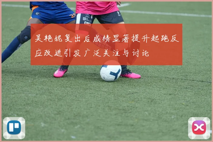 吴艳妮复出后成绩显著提升起跑反应改进引发广泛关注与讨论