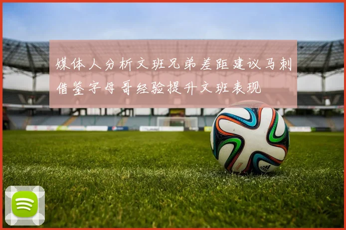 媒体人分析文班兄弟差距建议马刺借鉴字母哥经验提升文班表现