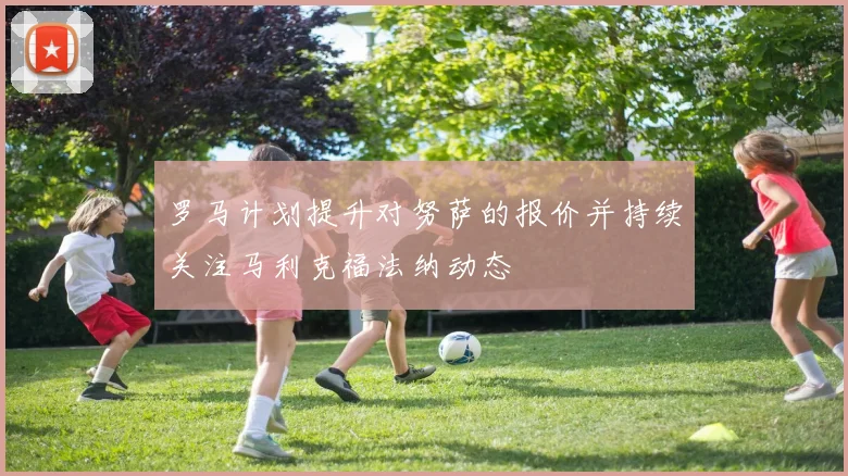 罗马计划提升对努萨的报价并持续关注马利克福法纳动态