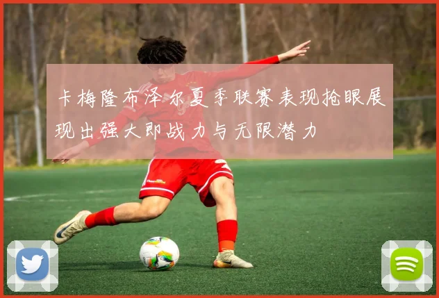 卡梅隆布泽尔夏季联赛表现抢眼展现出强大即战力与无限潜力