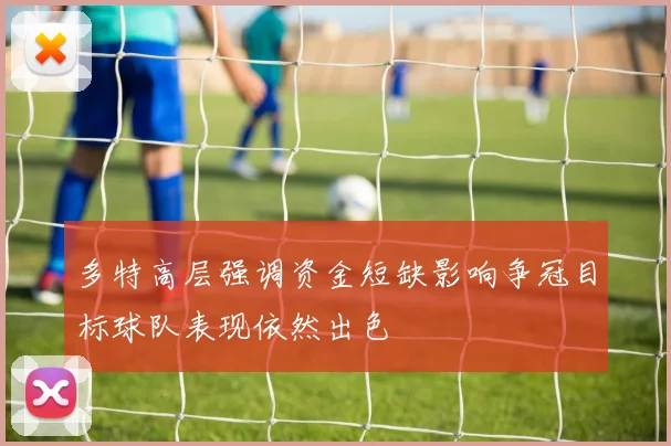 多特高层强调资金短缺影响争冠目标球队表现依然出色