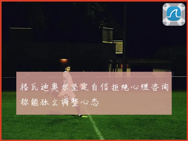 格瓦迪奥尔坚定自信拒绝心理咨询称能独立调整心态