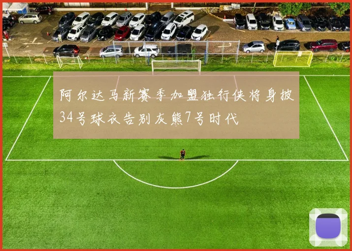 阿尔达马新赛季加盟独行侠将身披34号球衣告别灰熊7号时代