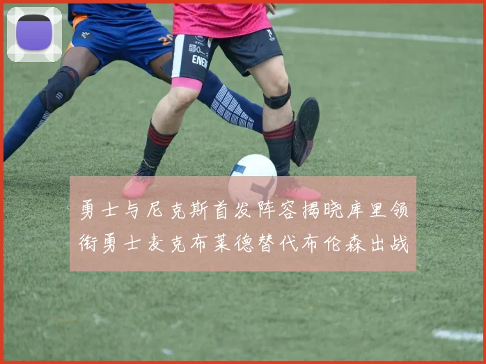 勇士与尼克斯首发阵容揭晓库里领衔勇士麦克布莱德替代布伦森出战