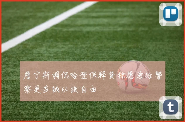 詹宁斯调侃哈登保释费称愿意给警察更多钱以换自由