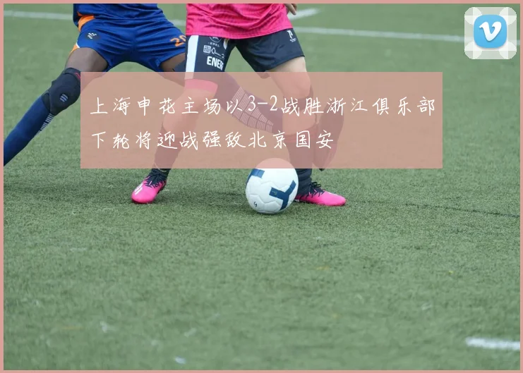 上海申花主场以3-2战胜浙江俱乐部下轮将迎战强敌北京国安