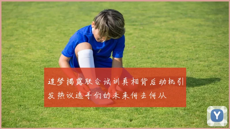 追梦揭露联合试训真相背后动机引发热议选手们的未来何去何从