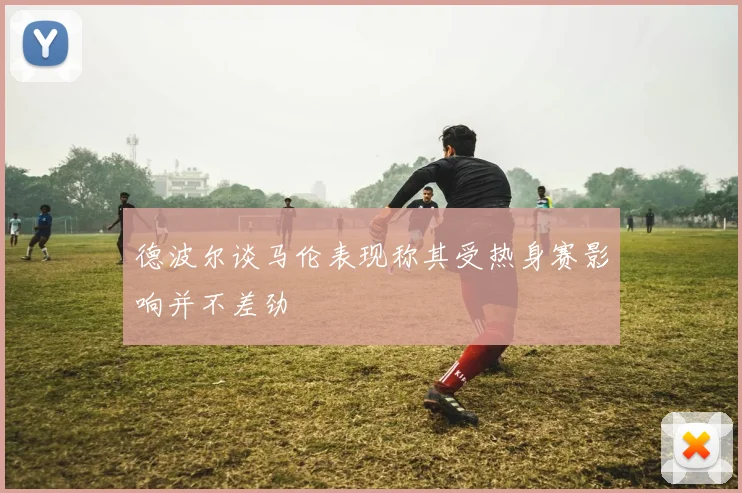 德波尔谈马伦表现称其受热身赛影响并不差劲