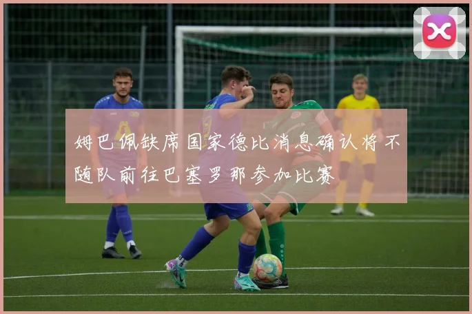 姆巴佩缺席国家德比消息确认将不随队前往巴塞罗那参加比赛