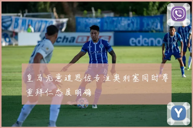 皇马无意追恩佐专注奥利塞同时尊重拜仁态度明确