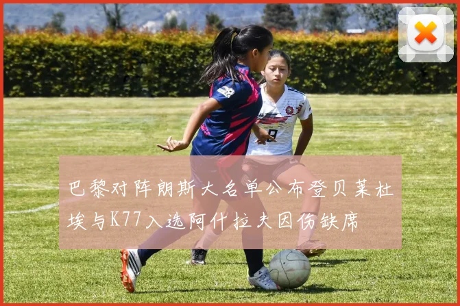 巴黎对阵朗斯大名单公布登贝莱杜埃与K77入选阿什拉夫因伤缺席