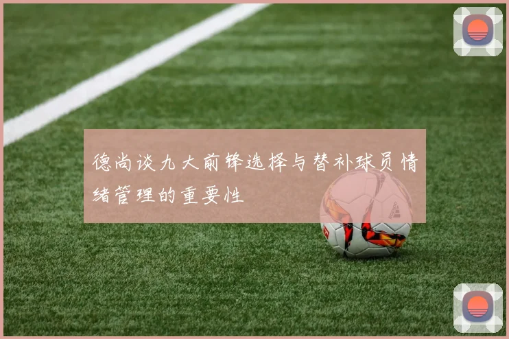 德尚谈九大前锋选择与替补球员情绪管理的重要性