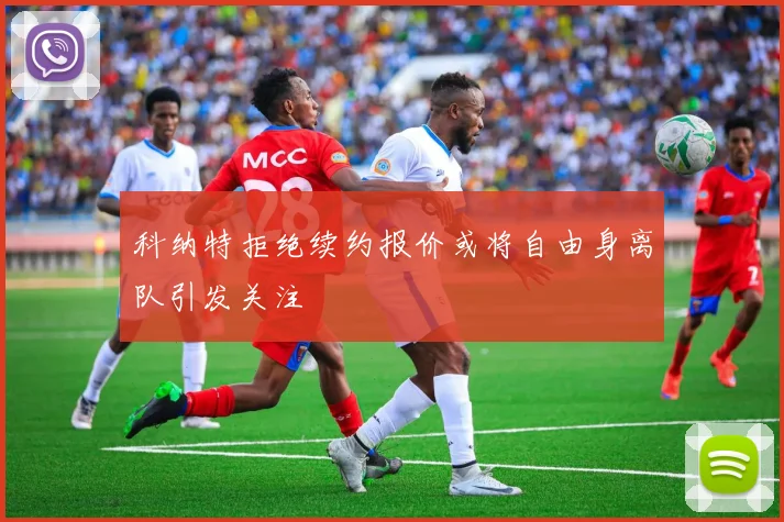 科纳特拒绝续约报价或将自由身离队引发关注