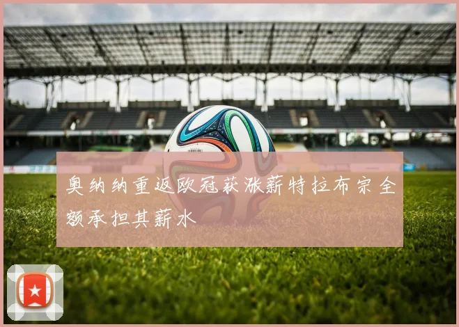 奥纳纳重返欧冠获涨薪特拉布宗全额承担其薪水