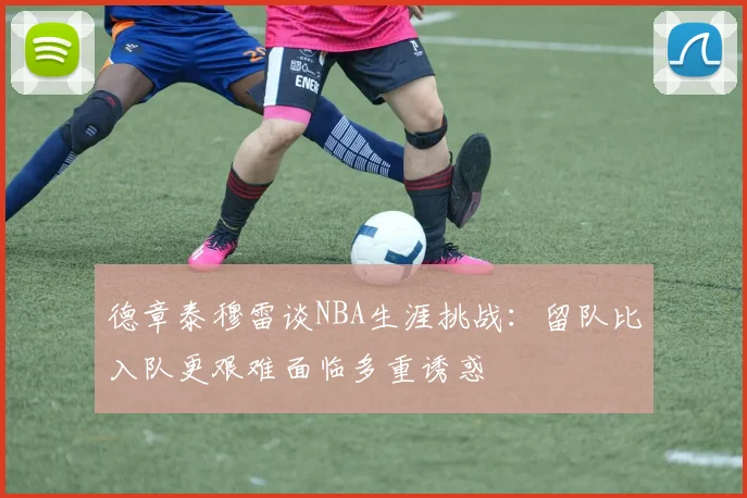 德章泰穆雷谈NBA生涯挑战：留队比入队更艰难面临多重诱惑