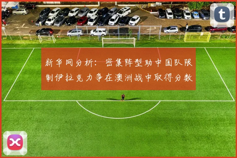 新华网分析：密集阵型助中国队限制伊拉克力争在澳洲战中取得分数
