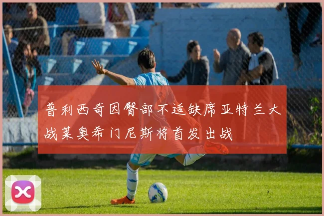 普利西奇因臀部不适缺席亚特兰大战莱奥希门尼斯将首发出战