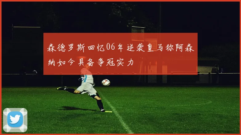 森德罗斯回忆06年逆袭皇马称阿森纳如今具备争冠实力