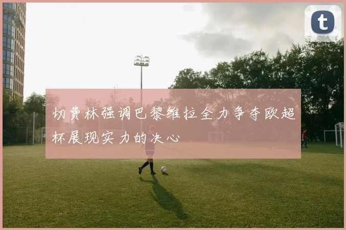 切费林强调巴黎维拉全力争夺欧超杯展现实力的决心
