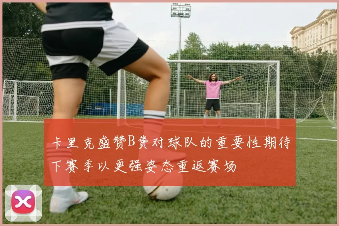 卡里克盛赞B费对球队的重要性期待下赛季以更强姿态重返赛场