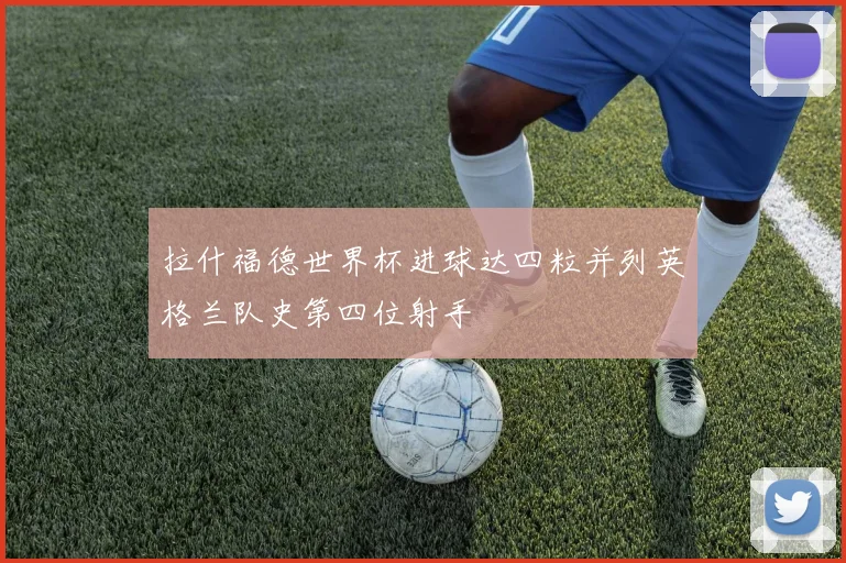 拉什福德世界杯进球达四粒并列英格兰队史第四位射手