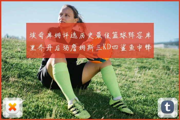 埃奇库姆评选历史最佳篮球阵容库里乔丹后场詹姆斯三KD四鲨鱼中锋