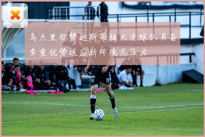 乌杰里称赞达斯蒂梅大学球队具备多重优势适应新环境无压力