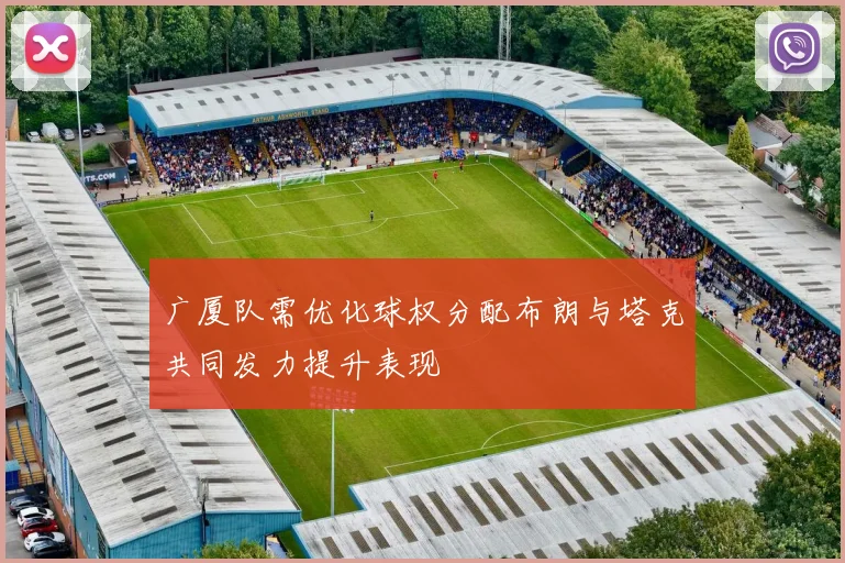 广厦队需优化球权分配布朗与塔克共同发力提升表现