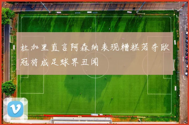 杜加里直言阿森纳表现糟糕若夺欧冠将成足球界丑闻