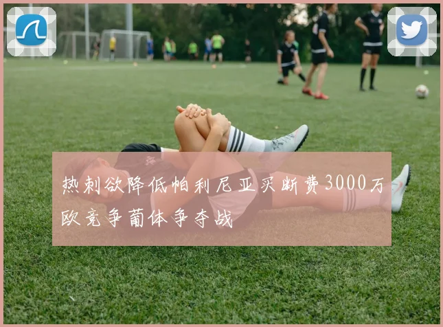 热刺欲降低帕利尼亚买断费3000万欧竞争葡体争夺战