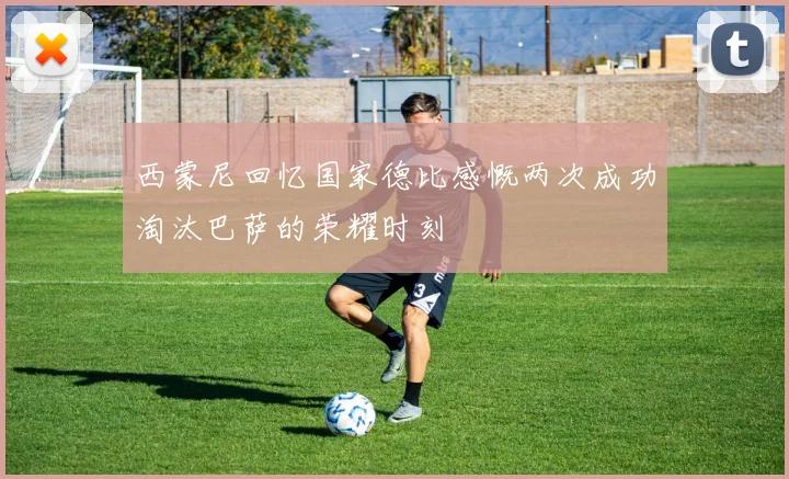 西蒙尼回忆国家德比感慨两次成功淘汰巴萨的荣耀时刻