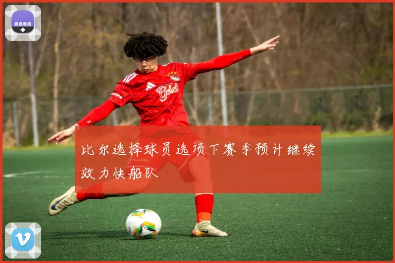 比尔选择球员选项下赛季预计继续效力快船队