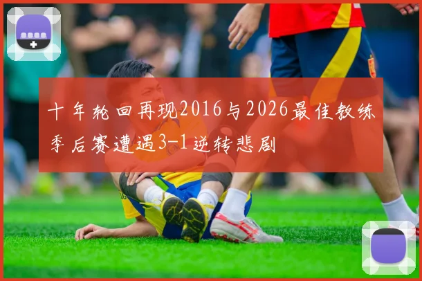 十年轮回再现2016与2026最佳教练季后赛遭遇3-1逆转悲剧