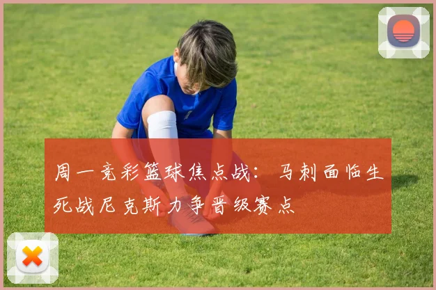 周一竞彩篮球焦点战：马刺面临生死战尼克斯力争晋级赛点