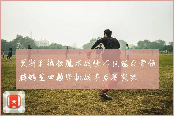 莫斯利执教魔术战绩不佳能否带领鹈鹕重回巅峰挑战季后赛突破