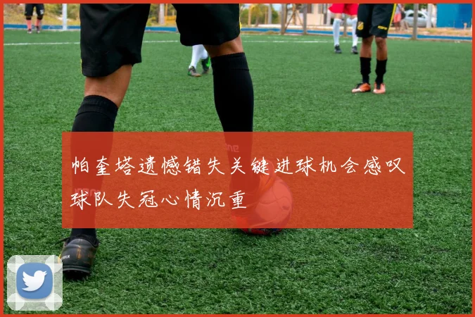 帕奎塔遗憾错失关键进球机会感叹球队失冠心情沉重
