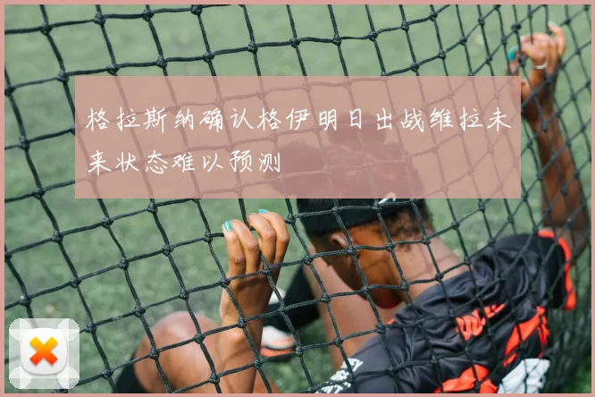 格拉斯纳确认格伊明日出战维拉未来状态难以预测