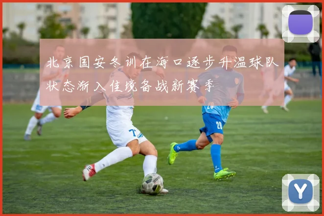 北京国安冬训在海口逐步升温球队状态渐入佳境备战新赛季
