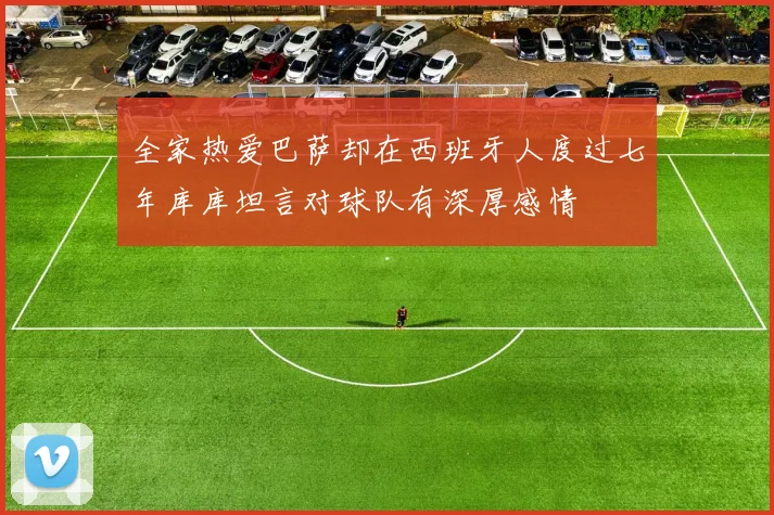 全家热爱巴萨却在西班牙人度过七年库库坦言对球队有深厚感情