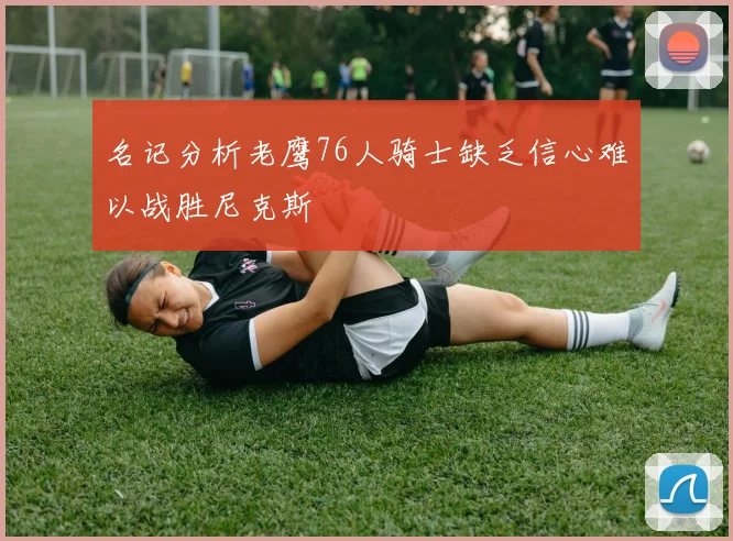 名记分析老鹰76人骑士缺乏信心难以战胜尼克斯