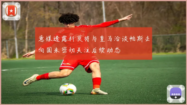意媒透露科莫将与皇马洽谈帕斯去向国米密切关注后续动态